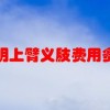 昆明上臂义肢费用多少(01/04)