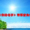 《你的名字》有哪些角色？(谁知道新海诚的你的名字讲的什么内容)