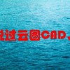 之前有听说过云图CAD，它有什么突出的优点呢？